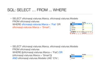 SQL: SELECT … FROM ... WHERE

 • SELECT oﬁcinasql.viaturas.Marca, oﬁcinasql.viaturas.Modelo
   FROM oﬁcinasql.viaturas
   WHERE oﬁcinasql.viaturas.Marca < 'Fiat' OR
   oﬁcinasql.viaturas.Marca > 'Smart';




 • SELECT oﬁcinasql.viaturas.Marca, oﬁcinasql.viaturas.Modelo
   FROM oﬁcinasql.viaturas
   WHERE ((oﬁcinasql.viaturas.Marca < 'Fiat') OR
   (oﬁcinasql.viaturas.Marca > 'Smart'))
   AND oﬁcinasql.viaturas.Modelo LIKE ‘C%’;
 