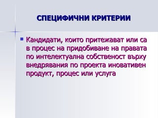 СПЕЦИФИЧНИ КРИТЕРИИ Кандидати, които притежават или са в процес на придобиване на правата по интелектуална собственост върху внедрявания по проекта иновативен продукт, процес или услуга 