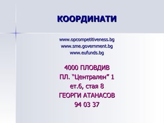 КООРДИНАТИ www.opcompetitiveness.bg www.sme.government.bg www.eufunds.bg 4000  ПЛОВДИВ ПЛ. “Централен” 1 ет.6, стая 8 ГЕОРГИ АТАНАСОВ 94 03 37 
