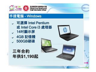 手提電腦 - Windows
可選擇 Intel Pentium
或 Intel Core i3 處理器
14吋顯示屏
4GB 記憶體
500GB硬碟

三年合約
年供$1,190起
13

 