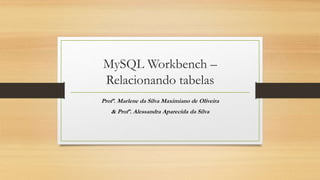 MySQL Workbench –
Relacionando tabelas
Profª. Marlene da Silva Maximiano de Oliveira
& Profª. Alessandra Aparecida da Silva
 