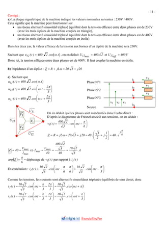 - 11 -
Corrigé :
a) La plaque signalétique de la machine indique les valeurs nominales suivantes : 230V / 400V.
Cela signifie que la machine peut fonctionner sur
• un réseau alternatif sinusoïdal triphasé équilibré dont la tension efficace entre deux phases est de 230V
(avec les trois dipôles de la machine couplés en triangle),
• un réseau alternatif sinusoïdal triphasé équilibré dont la tension efficace entre deux phases est de 400V
(avec les trois dipôles de la machine couplés en étoile)
Dans les deux cas, la valeur efficace de la tension aux bornes d’un dipôle de la machine sera 230V.
Sachant que (
u t t
12 400 2
( ) . .cos .
= ω ), on en déduit 2
.
400
U max
12 = et V
400
U eff
12 =
Donc ici, la tension efficace entre deux phases est de 400V. Il faut coupler la machine en étoile.
b) Impédance d’un dipôle : 20
j
3
.
20
jL
R
Z +
=
+
= ω
c) Sachant que
v3
v2
v1
i3
i2
i1
v3
v2
v1
iN
( )
u t t
12 400 2
( ) . .cos .
= ω Phase N°1
u t t
23 400 2
2
3
( ) . .cos .
= −
⎛
⎝
⎜
⎞
⎠
⎟
ω
π
Phase N°2
u t t
31 400 2
2
3
( ) . .cos .
= +
⎛
⎝
⎜
⎞
⎠
⎟
ω
π Phase N°3
Neutre
2
V
3
V
12
U
1
V
31
U
On en déduit que les phases sont numérotées dans l’ordre direct :
D’après le diagramme de Fresnel associé aux tensions, on en déduit :
⎟
⎠
⎞
⎜
⎝
⎛
−
=
6
t
.
cos
.
3
2
.
400
)
t
(
v1
π
ω
23
U
6
j
e
.
40
2
1
j
2
3
.
40
20
j
3
.
20
jL
R
Z
π
ω =
⎟
⎟
⎠
⎞
⎜
⎜
⎝
⎛
+
=
+
=
+
=
A
3
2
.
10
40
3
2
.
400
40
V
I
I
V
40
Z max
max
max
max =
=
=
⇔
=
=
( )
6
Z
arg
π
= = déphasage de par rapport à
)
t
(
v1 )
t
(
i1
En conclusion : ⎟
⎠
⎞
⎜
⎝
⎛
−
=
⎟
⎠
⎞
⎜
⎝
⎛
−
−
=
3
t
.
cos
.
3
2
.
10
6
6
t
.
cos
.
3
2
.
10
)
t
(
i1
π
ω
π
π
ω
Comme les tensions, les courants sont alternatifs sinusoïdaux triphasés équilibrés de sens direct, donc
( )
π
ω
π
π
ω +
=
⎟
⎠
⎞
⎜
⎝
⎛
−
−
= t
.
cos
.
3
2
.
10
3
2
3
t
.
cos
.
3
2
.
10
)
t
(
i2
⎟
⎠
⎞
⎜
⎝
⎛
+
=
⎟
⎠
⎞
⎜
⎝
⎛
+
−
=
3
t
.
cos
.
3
2
.
10
3
2
3
t
.
cos
.
3
2
.
10
)
t
(
i3
π
ω
π
π
ω
ExercicElecPro
 