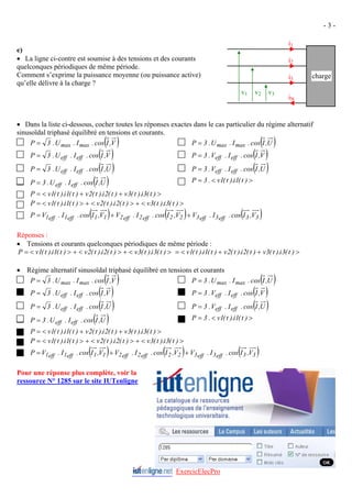 - 3 -
charge
iN
i3
i2
i1
v3
v2
v1
e)
• La ligne ci-contre est soumise à des tensions et des courants
quelconques périodiques de même période.
Comment s’exprime la puissance moyenne (ou puissance active)
qu’elle délivre à la charge ?
• Dans la liste ci-dessous, cocher toutes les réponses exactes dans le cas particulier du régime alternatif
sinusoïdal triphasé équilibré en tensions et courants.
( )
V
,
I
cos
.
I
.
U
.
3
P max
max
= ( )
U
,
I
cos
.
I
.
U
.
3
P max
max
=
( )
V
,
I
cos
.
I
.
U
.
3
P eff
eff
= ( )
V
,
I
cos
.
I
.
V
.
3
P eff
eff
=
( )
U
,
I
cos
.
I
.
U
.
3
P eff
eff
= ( )
U
,
I
cos
.
I
.
V
.
3
P eff
eff
=
( )
U
,
I
cos
.
I
.
U
.
3
P eff
eff
= >
<
= )
t
(
1
i
).
t
(
1
v
.
3
P
>
+
+
<
= )
t
(
3
i
).
t
(
3
v
)
t
(
2
i
).
t
(
2
v
)
t
(
1
i
).
t
(
1
v
P
>
<
+
>
<
+
>
<
= )
t
(
3
i
).
t
(
3
v
)
t
(
2
i
).
t
(
2
v
)
t
(
1
i
).
t
(
1
v
P
( ) ( ) ( )
3
3
eff
3
eff
3
2
2
eff
2
eff
2
1
1
eff
1
eff
1 V
,
I
cos
.
I
.
V
V
,
I
cos
.
I
.
V
V
,
I
cos
.
I
.
V
P +
+
=
Réponses :
• Tensions et courants quelconques périodiques de même période :
>
+
+
<
=
>
<
+
>
<
+
>
<
= )
t
(
3
i
).
t
(
3
v
)
t
(
2
i
).
t
(
2
v
)
t
(
1
i
).
t
(
1
v
)
t
(
3
i
).
t
(
3
v
)
t
(
2
i
).
t
(
2
v
)
t
(
1
i
).
t
(
1
v
P
• Régime alternatif sinusoïdal triphasé équilibré en tensions et courants
( )
V
,
I
cos
.
I
.
U
.
3
P max
max
= ( )
U
,
I
cos
.
I
.
U
.
3
P max
max
=
( )
V
,
I
cos
.
I
.
U
.
3
P eff
eff
= ( )
V
,
I
cos
.
I
.
V
.
3
P eff
eff
=
( )
U
,
I
cos
.
I
.
U
.
3
P eff
eff
= ( )
U
,
I
cos
.
I
.
V
.
3
P eff
eff
=
( )
U
,
I
cos
.
I
.
U
.
3
P eff
eff
= >
<
= )
t
(
1
i
).
t
(
1
v
.
3
P
>
+
+
<
= )
t
(
3
i
).
t
(
3
v
)
t
(
2
i
).
t
(
2
v
)
t
(
1
i
).
t
(
1
v
P
>
<
+
>
<
+
>
<
= )
t
(
3
i
).
t
(
3
v
)
t
(
2
i
).
t
(
2
v
)
t
(
1
i
).
t
(
1
v
P
( ) ( ) ( )
3
3
eff
3
eff
3
2
2
eff
2
eff
2
1
1
eff
1
eff
1 V
,
I
cos
.
I
.
V
V
,
I
cos
.
I
.
V
V
,
I
cos
.
I
.
V
P +
+
=
Pour une réponse plus complète, voir la
ressource N° 1285 sur le site IUTenligne
ExercicElecPro
 