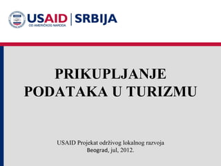 PRIKUPLJANJE
PODATAKA U TURIZMU


   USAID Projekat održivog lokalnog razvoja
             Beograd, jul, 2012.
 