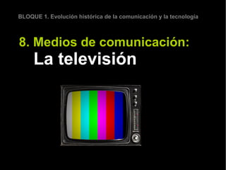 BLOQUE 1. Evolución histórica de la comunicación y la tecnología



8. Medios de comunicación:
     La televisión
 