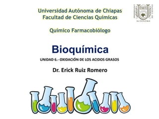 Bioquímica
Universidad Autónoma de Chiapas
Facultad de Ciencias Químicas
Químico Farmacobiólogo
Dr. Erick Ruiz Romero
UNIDAD 6.- OXIDACIÓN DE LOS ACIDOS GRASOS
 