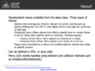 Menus8
► Standardized menus available from the Menu class. Three types of
menus:
) Options menu and app bar: Actions relev...