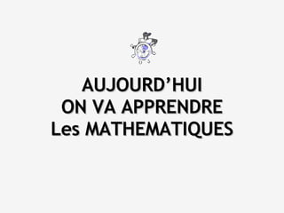 AUJOURD’HUI ON VA APPRENDRE Les MATHEMATIQUES 