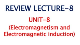 REVIEW LECTURE-8
UNIT-8
(Electromagnetism and
Electromagnetic induction)
 