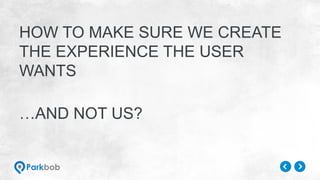 HOW TO MAKE SURE WE CREATE
THE EXPERIENCE THE USER
WANTS
…AND NOT US?
 