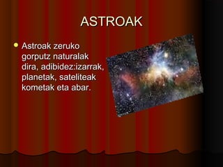 ASTROAKASTROAK
 Astroak zerukoAstroak zeruko
gorputz naturalakgorputz naturalak
dira, adibidez:izarrak,dira, adibidez:izarrak,
planetak, sateliteakplanetak, sateliteak
kometak eta abar.kometak eta abar.
 