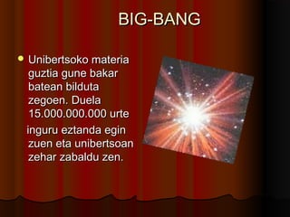 BIG-BANGBIG-BANG
 Unibertsoko materiaUnibertsoko materia
guztia gune bakarguztia gune bakar
batean bildutabatean bilduta
zegoen. Duelazegoen. Duela
15.000.000.000 urte15.000.000.000 urte
inguru eztanda egininguru eztanda egin
zuen eta unibertsoanzuen eta unibertsoan
zehar zabaldu zen.zehar zabaldu zen.
 