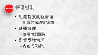 管理機制
• 組織制度創新管理
– 組織架構調整(海爾)
• 營運管理
– 管理內創團隊
• 監督反餽管理
– 內創成果評估
 