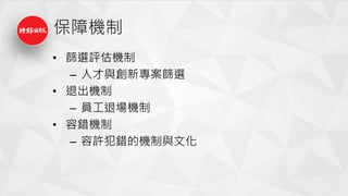保障機制
• 篩選評估機制
– 人才與創新專案篩選
• 退出機制
– 員工退場機制
• 容錯機制
– 容許犯錯的機制與文化
 