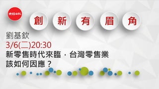 創 新 有 眉 角
劉基欽
3/6(二)20:30
新零售時代來臨，台灣零售業
該如何因應？
 