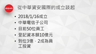 從中華資安國際的成立談起
• 2018/1/16成立
• 中華電信子公司
• 目前50位員工
• 登記資本額10億元
• 到位3億，2成為員
工投資
 