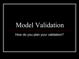 Model Validation
How do you plan your validation?
 
