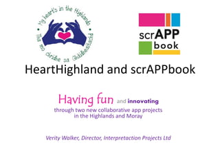 HeartHighland and scrAPPbook
Having fun and innovating
through two new collaborative app projects
in the Highlands and Moray
Verity Walker, Director, Interpretaction Projects Ltd
 