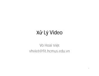 Xử Lý Video
Võ Hoài Việt
vhviet@fit.hcmus.edu.vn
1
 