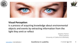 www.dadda.it roberto@dadda.it Excellence in usability 1st semester 2021-2022 3
Visual Perception:
is a process of acquiring knowledge about environmental
objects and events by extracting information from the
light they emit or reflect
Stephen Palmer
Vision Science
University of California at Berkeley
 
