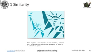 www.dadda.it roberto@dadda.it Excellence in usability 1st semester 2021-2022 75
1 Similarity
7
5
When objects looks similar to one another, viewers
will often see the individual elements as part of
a pattern or group.
 