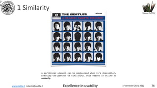www.dadda.it roberto@dadda.it Excellence in usability 1st semester 2021-2022 76
1 Similarity
7
6
A particular element can be emphasised when it's dissimilar,
breaking the pattern of similarity. This effect is called an
anomaly.
 