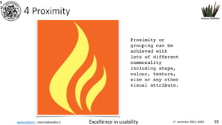 www.dadda.it roberto@dadda.it Excellence in usability 1st semester 2021-2022 93
4 Proximity
9
3
Proximity or
grouping can be
achieved with
lots of different
commonality
including shape,
colour, texture,
size or any other
visual attribute.
 
