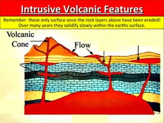 Intrusive Volcanic FeaturesIntrusive Volcanic Features
Remember- these only surface once the rock layers above have been eroded!
Over many years they solidify slowly within the earths surface.
 