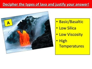 Decipher the types of lava and justify your answer!Decipher the types of lava and justify your answer!
A • Basic/Basaltic
• Low Silica
• Low Viscosity
• High
Temperatures
 