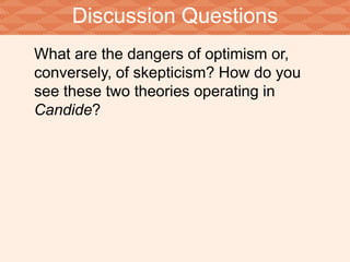 Discussion Questions 
What are the dangers of optimism or, 
conversely, of skepticism? How do you 
see these two theories operating in 
Candide? 
 