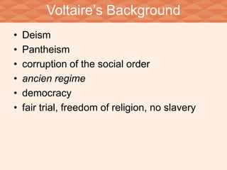 Voltaire’s Background 
• Deism 
• Pantheism 
• corruption of the social order 
• ancien regime 
• democracy 
• fair trial, freedom of religion, no slavery 
 