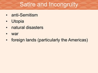 Satire and Incongruity 
• anti-Semitism 
• Utopia 
• natural disasters 
• war 
• foreign lands (particularly the Americas) 
 