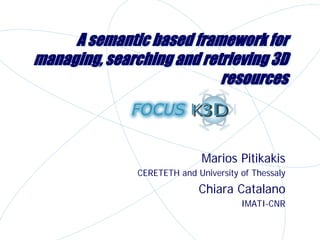 A semantic based framework for
managing, searching and retrieving 3D
                           resources



                              Marios Pitikakis
               CERETETH and University of Thessaly
                             Chiara Catalano
                                       IMATI-CNR
 