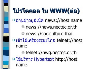 โปรโตคอล ใน  WWW( ต่อ ) อ่านข่าวยูสเน็ต   news://host name news://news.nectec.or.th news://soc.culture.thai เข้าใช้เครื่องระยะไกล   telnet://host name telnet://nwg.nectec.or.th ใช้บริการ  Hypertext  http://host name http:/ /bucc4 .buu.ac.th 