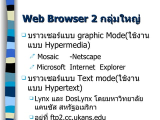Web Browser 2  กลุ่มใหญ่ บราวเซอร์แบบ  graphic Mode( ใช้งานแบบ  Hypermedia) Mosaic -Netscape Microsoft  Internet  Explo r er บราวเซอร์แบบ  Text mode( ใช้งานแบบ  Hypertext) Lynx  และ  DosLynx  โดยมหาวิทยาลัยแคนซัส สหรัฐอเมริกา อยู่ที่  ftp2.cc.ukans.edu 