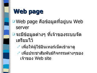 Web page Web page  คือข้อมูลที่อยู่บน  Web server  จะมีข้อมูลต่างๆ ที่เจ้าของระบบจัดเตรียมไว้ เพื่อให้ผู้ใช้อินเทอร์เน็ตเข้ามาดู เพื่อประชาสัมพันธ์กิจกรรมต่างๆของเจ้าของ  Web site 