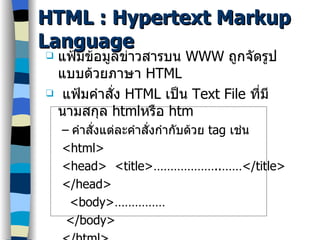 HTML : Hypertext Markup Language แฟ้มข้อมูลข่าวสารบน  WWW  ถูกจัดรูปแบบด้วยภาษา  HTML แฟ้มคำสั่ง  HTML  เป็น  Text File  ที่มีนามสกุล  html หรือ  htm คำสั่งแต่ละคำสั่งกำกับด้วย  tag  เช่น <html> <head>  <title>………………..……</title> </head> <body>…………… </body> </html> 