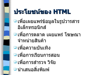 ประโยชน์ของ  HTML เพื่อเผยแพร่ข้อมูลในรูปวารสารอิเล็กทรอนิกส์ เพื่อการตลาด เผยแพร่ โฆษณา จำหน่ายสินค้า  เพื่อความบันเทิง เพื่อการเรียนการสอน เพื่อการสำรวจ วิจัย นำเสนอสิ่งพิมพ์ 