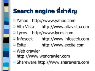 Search engine  ที่สำคัญ Yahoo http://www.yahoo.com Alta Vista http://www.altavista.com Lycos http://www.lycos.com Infoseek http://www.infoseek.com Exite http://www.excite.com Web crawler http://www.wencrawler.com Shareware http://www.shareware.com 