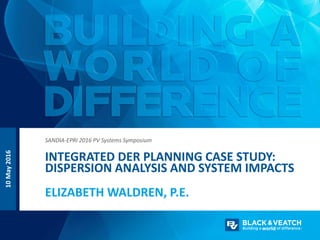 ELIZABETH WALDREN, P.E.
INTEGRATED DER PLANNING CASE STUDY:
DISPERSION ANALYSIS AND SYSTEM IMPACTS
SANDIA-EPRI 2016 PV Systems Symposium
10May2016
 