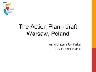 The Action Plan - draft
Warsaw, Poland
MEng Urszula Umińska
For SHRDC 2014
 