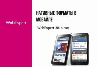 Нативныеформаты в
мобайле
WebExpert 2016 год
 