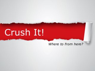 Crush It!
Where to from here?

 