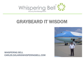 GRAYBEARD IT WISDOM
WHISPERING BELL
CARLOS.SOLARI@WHISPERINGBELL.COM
 