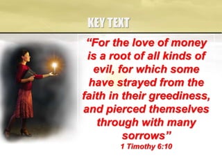 KEY TEXT
“For the love of money
is a root of all kinds of
evil, for which some
have strayed from the
faith in their greediness,
and pierced themselves
through with many
sorrows”
1 Timothy 6:10
 