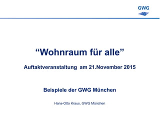“Wohnraum für alle”
Auftaktveranstaltung am 21.November 2015
Beispiele der GWG München
Hans-Otto Kraus, GWG München
 