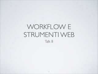 WORKFLOW E
STRUMENTI WEB
Talk 8

1

 