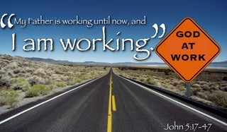I am working.“ ”GOD
AT
WORK
My Father is working until now, and
John 5:17-47
 