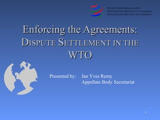 1
Presented by: Jan Yves Remy
Appellate Body Secretariat
Enforcing the Agreements:Enforcing the Agreements:
DDISPUTEISPUTE SSETTLEMENT IN THEETTLEMENT IN THE
WTOWTO
 