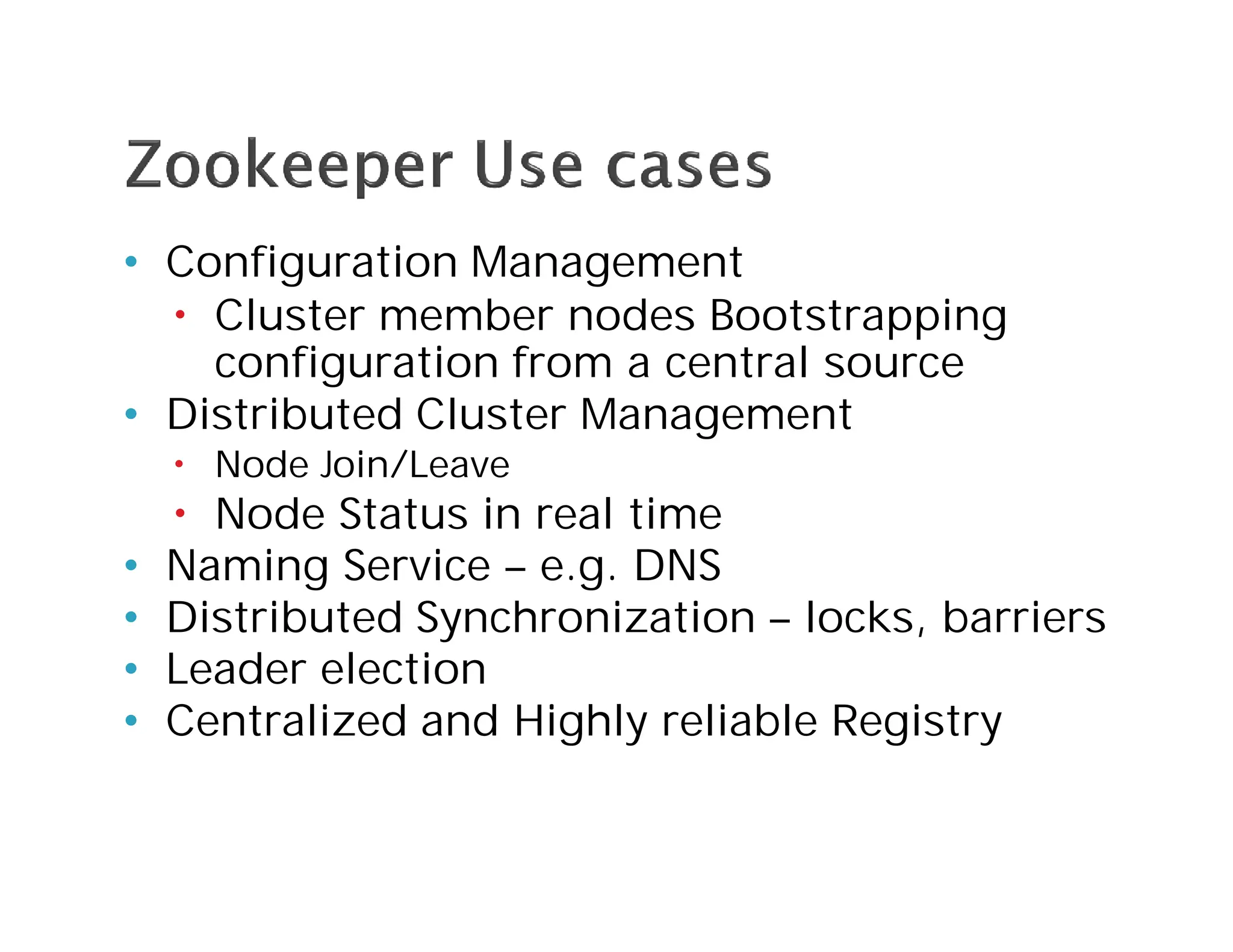 • Configuration Management
 Cluster member nodes Bootstrapping
configuration from a central source
• Distributed Cluster Management
 Node Join/Leave
 Node Status in real time
• Naming Service – e.g. DNS
• Distributed Synchronization – locks, barriers
• Leader election
• Centralized and Highly reliable Registry
 